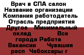 Врач в СПА-салон › Название организации ­ Компания-работодатель › Отрасль предприятия ­ Другое › Минимальный оклад ­ 28 000 - Все города Работа » Вакансии   . Чувашия респ.,Чебоксары г.